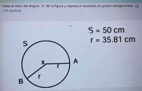 Halla el valor del ángulo "x" de la figura y expresa el resultado en grados sexagesimales 
(10 puntos)
S=50cm
r=35.81cm