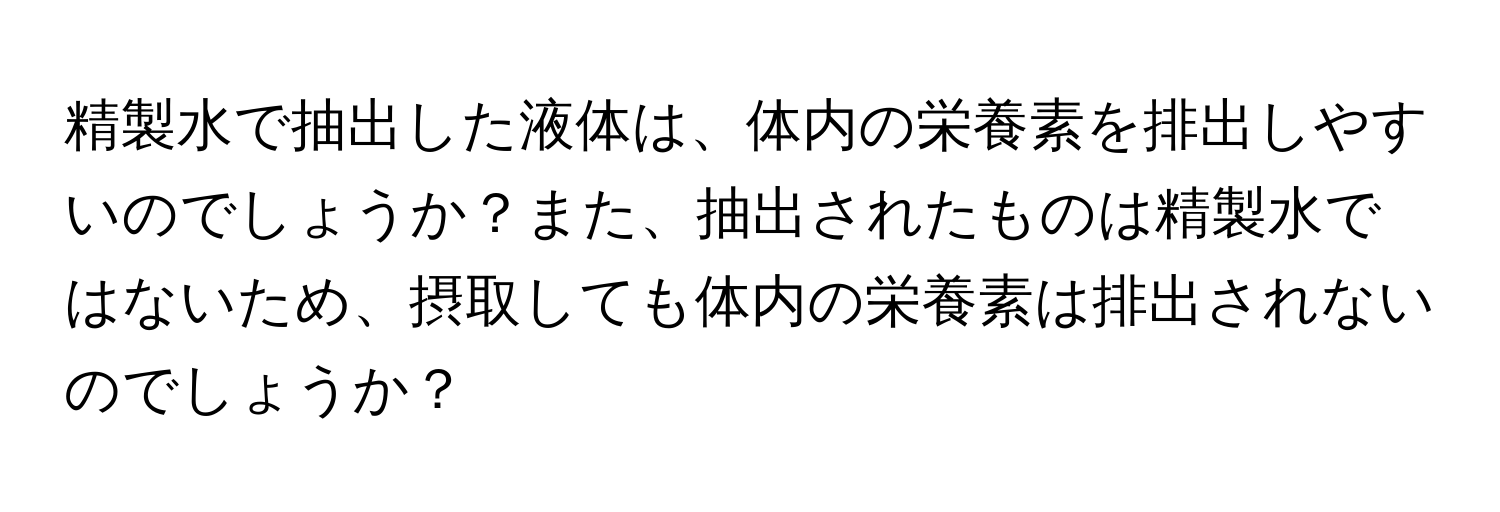 精製水で抽出した液体は、体内の栄養素を排出しやすいのでしょうか？また、抽出されたものは精製水ではないため、摂取しても体内の栄養素は排出されないのでしょうか？