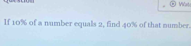 Wat 
If 10% of a number equals 2, find 40% of that number.