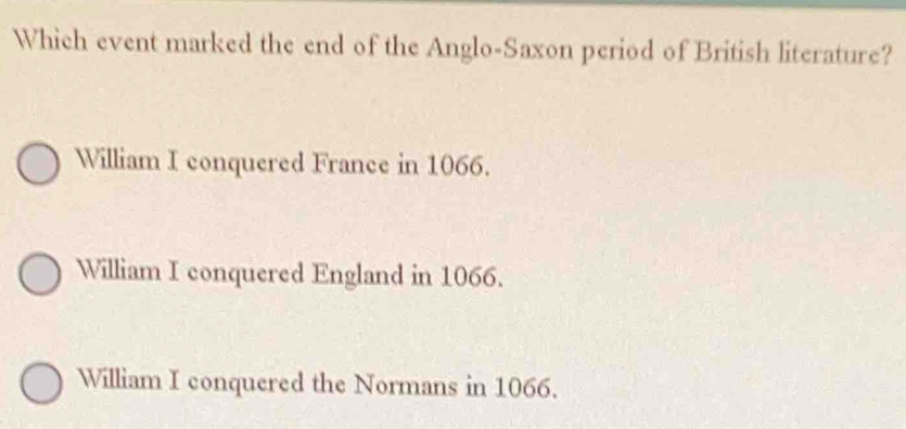 Which event marked the end of the Anglo-Saxon period of British literature?
William I conquered France in 1066.
William I conquered England in 1066.
William I conquered the Normans in 1066.