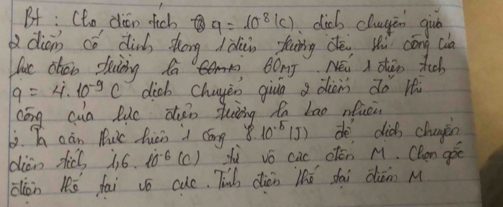 Bf : Cho dian fich 9=10^8(c) clicb cluyin giu 
adian có dinb zhōng làuio fung dè ù cōng cl 
luc chon daing fa Ar BOnJ Néi I chen tich
q=4· 10^(-9)C dich chayen giuā dièm do hi 
cōng cua luc zǎn stuàng fn Lao nfucin 
6ò. T càn Muc hicn i cóng 8.10^(-5)(J) de dich chagen 
dion sic i,6· 10^(-6)(C) zù vǒ cac olón M. Chen goo 
clòn Kó fai vō cue. Tin dién lhó dài dién M