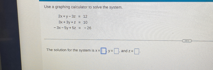 Use a graphing calculator to solve the system.
2x+y-3z=12
3x+3y+z=10
-3x-5y+5z=-26
The solution for the system is x=□ , y=□ , and z=□.