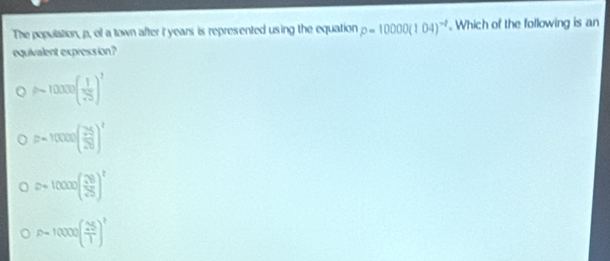The population, p, of a town after I years is represented using the equation p=10000(104)^-1. Which of the following is an
equivalent expression?
mu -10000( 1/sqrt(3) )^1
p=10000( 25/28 )^2
p=10000( 26/25 )^t
rho =10000( 25/1 )^2
