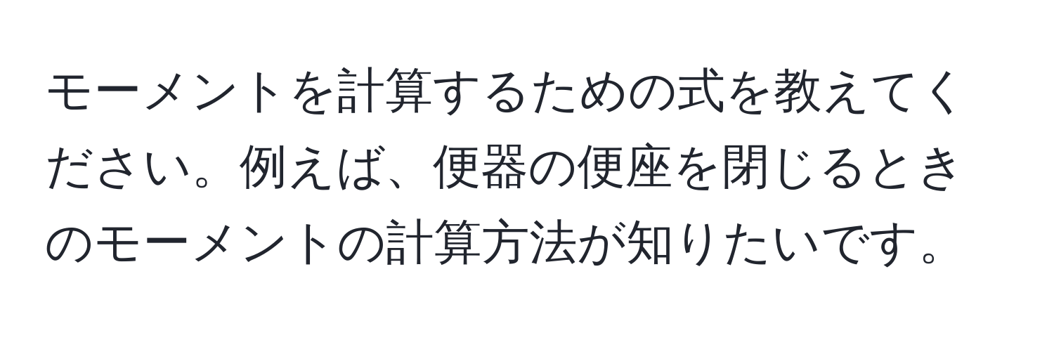 モーメントを計算するための式を教えてください。例えば、便器の便座を閉じるときのモーメントの計算方法が知りたいです。