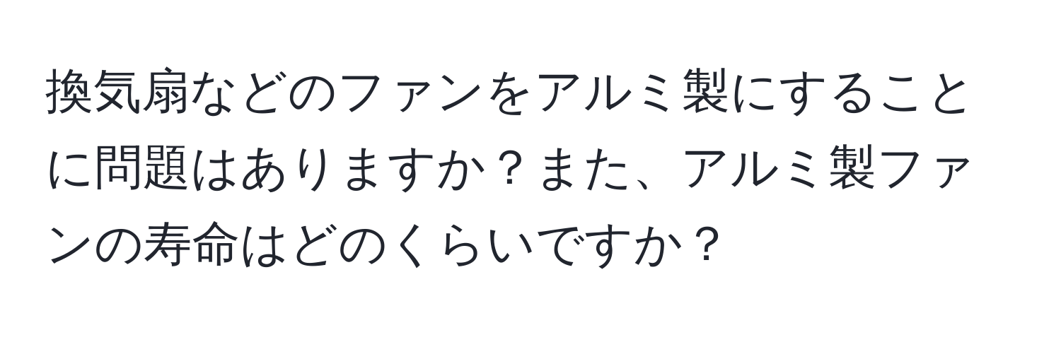 換気扇などのファンをアルミ製にすることに問題はありますか？また、アルミ製ファンの寿命はどのくらいですか？