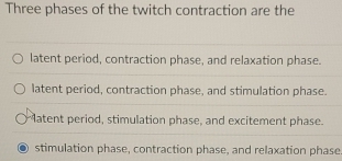 Three phases of the twitch contraction are the
latent period, contraction phase, and relaxation phase.
latent period, contraction phase, and stimulation phase.
Matent period, stimulation phase, and excitement phase.
stimulation phase, contraction phase, and relaxation phase