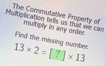 The Commutative Property of 
Multiplication tells us that we can 
multiply in any order. 
Find the missing number.
13* 2=[?]* 13