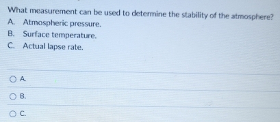 What measurement can be used to determine the stability of the atmosphere?
A. Atmospheric pressure.
B. Surface temperature.
C. Actual lapse rate.
A.
B.
C.