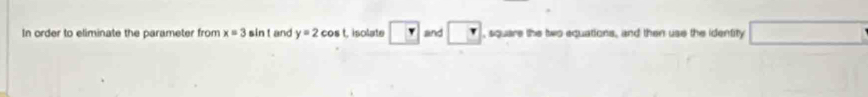 In order to eliminate the parameter from x=3sin t and y=2cos Lisolate r and , square the two equations, and then use the identity □ 