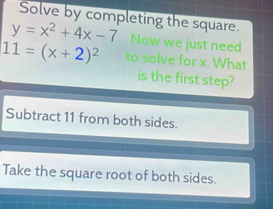 Solve by completing the square.
y=x^2+4x-7 Now we just need
11=(x+2)^2 to solve for x. What
is the first step?
Subtract 11 from both sides.
Take the square root of both sides.