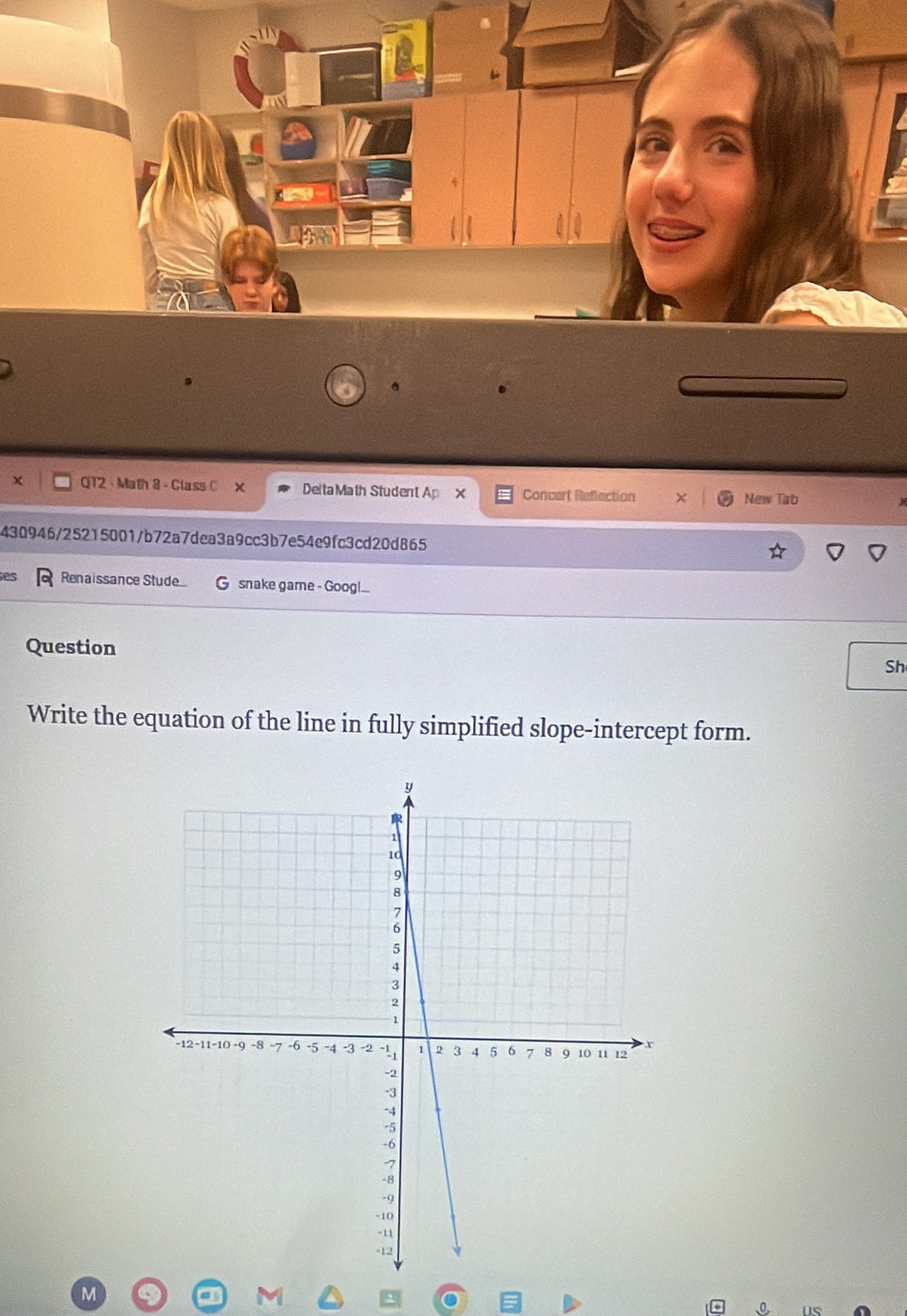 QT2 Math 8 - Class DeltaMath Student Ap X Concert Refection New Tab 
430946/25215001/b72a7dea3a9cc3b7e54e9fc3cd20d865 
Renaissance Stude G snake game - Goog!... 
Question 
Sh 
Write the equation of the line in fully simplified slope-intercept form.
M