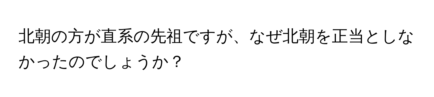 北朝の方が直系の先祖ですが、なぜ北朝を正当としなかったのでしょうか？