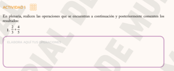 ACTIVIDAD 1 
En plenaria, realicen las operaciones que se encuentran a continuación y posteriormente comenten los 
resultados: 
1.  2/3 + 4/5 
ELABORA AQUÍ TUS OPERACIONES