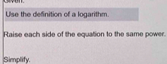 Use the definition of a logarithm. 
Raise each side of the equation to the same power. 
Simplify.