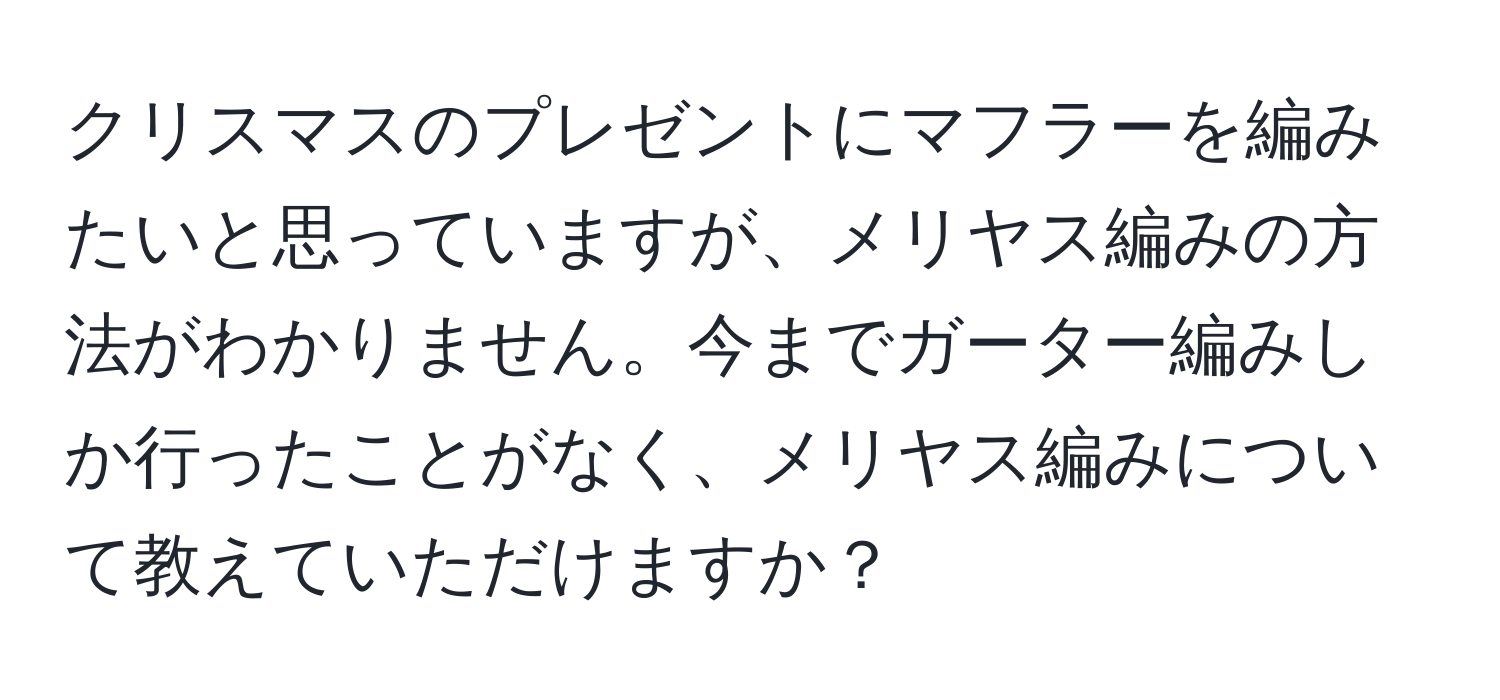 クリスマスのプレゼントにマフラーを編みたいと思っていますが、メリヤス編みの方法がわかりません。今までガーター編みしか行ったことがなく、メリヤス編みについて教えていただけますか？