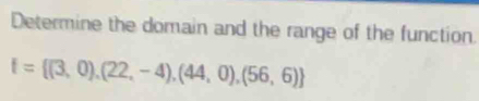 Determine the domain and the range of the function.
f= (3,0),(22,-4),(44,0),(56,6)