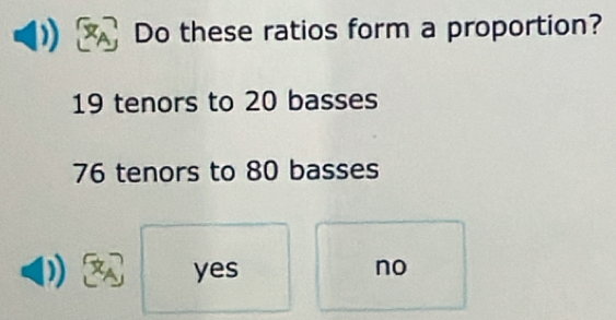 Do these ratios form a proportion?
19 tenors to 20 basses
76 tenors to 80 basses
yes no