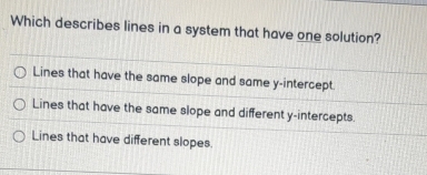 Which describes lines in a system that have one solution?
Lines that have the same slope and same y-intercept.
Lines that have the same slope and different y-intercepts.
Lines that have different slopes.