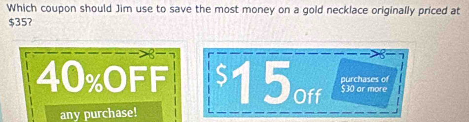 Which coupon should Jim use to save the most money on a gold necklace originally priced at
$35?
40% oFF $15off purchases of
$30 or more
any purchase!