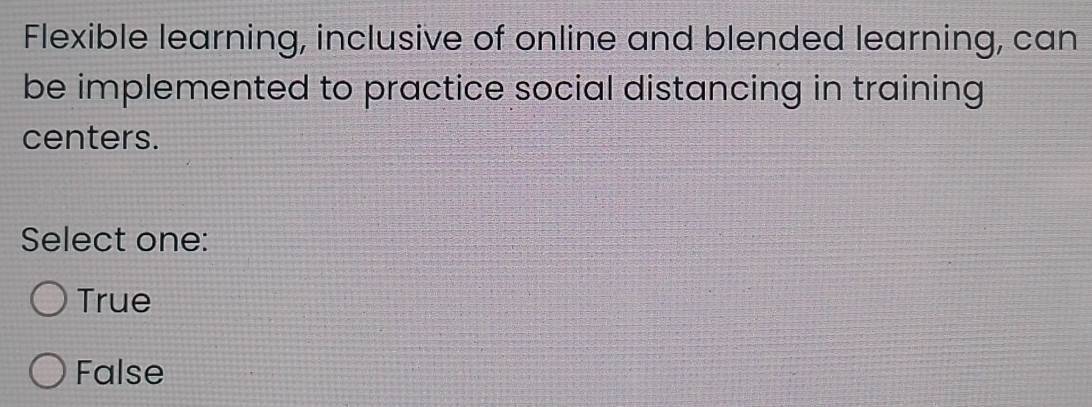 Flexible learning, inclusive of online and blended learning, can
be implemented to practice social distancing in training
centers.
Select one:
True
False