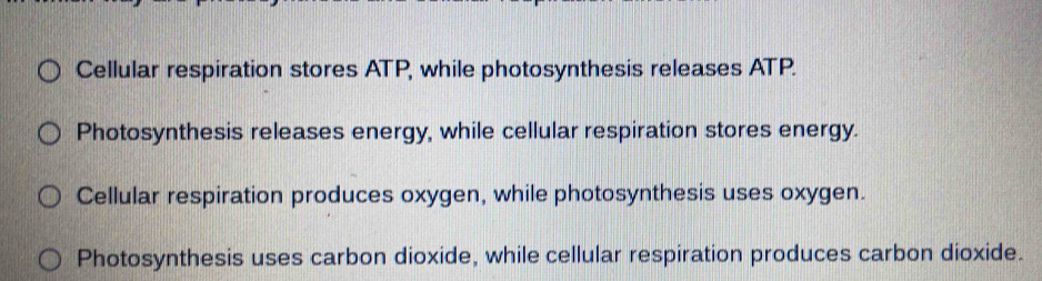 Cellular respiration stores ATP, while photosynthesis releases ATP.
Photosynthesis releases energy, while cellular respiration stores energy.
Cellular respiration produces oxygen, while photosynthesis uses oxygen.
Photosynthesis uses carbon dioxide, while cellular respiration produces carbon dioxide.