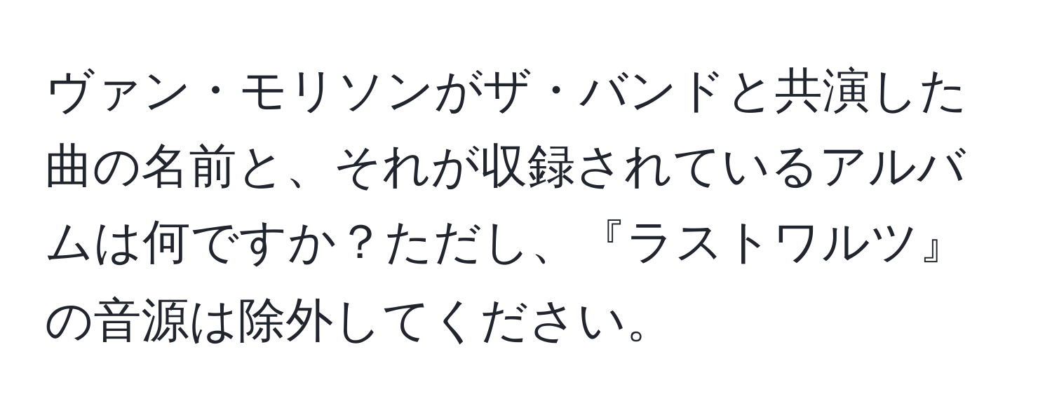 ヴァン・モリソンがザ・バンドと共演した曲の名前と、それが収録されているアルバムは何ですか？ただし、『ラストワルツ』の音源は除外してください。