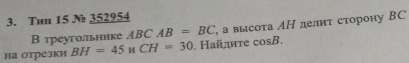 Tun 15 № 352954 
В треугольнике ABC AB=BC , а высота АН делнт сторону BC
на отрезки BH=45v CH=30. Найдите cos B.