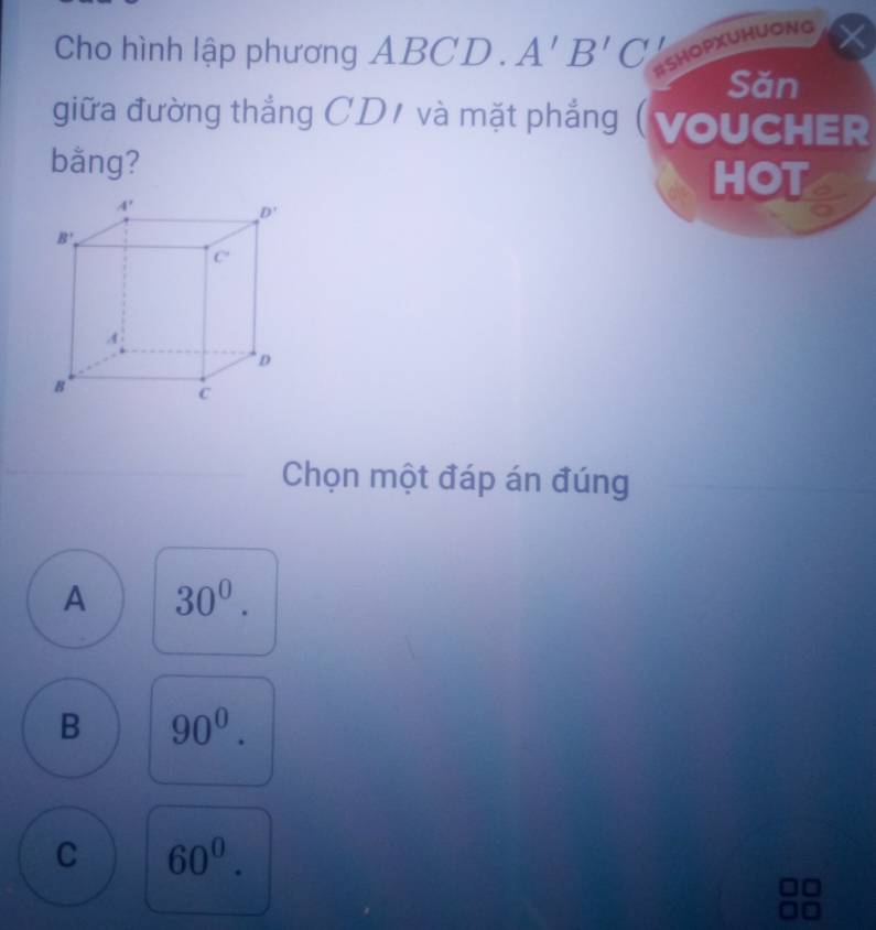 Cho hình lập phương AB CD. A'B'C ISHOPXUHUONG
Săn
giữa đường thắng CD1 và mặt phẳng (VoUCHER
bằng?
HOT a
Chọn một đáp án đúng
A 30^0.
B 90^0.
C 60^0.