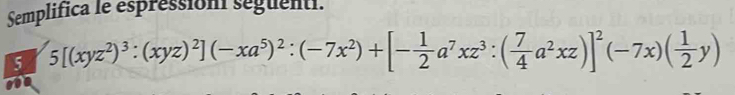 Semplifica le espression seguenti. 
5 5[(xyz^2)^3:(xyz)^2](-xa^5)^2:(-7x^2)+[- 1/2 a^7xz^3:( 7/4 a^2xz)]^2(-7x)( 1/2 y)