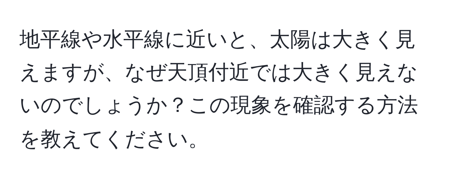 地平線や水平線に近いと、太陽は大きく見えますが、なぜ天頂付近では大きく見えないのでしょうか？この現象を確認する方法を教えてください。