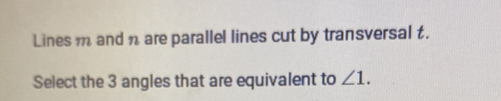 Lines m and n are parallel lines cut by transversal t. 
Select the 3 angles that are equivalent to ∠ 1.