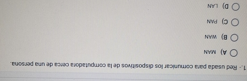 1.- Red usada para comunicar los dispositivos de la computadora cerca de una persona.
A) MAN
B) WAN
C) PAN
D) LAN