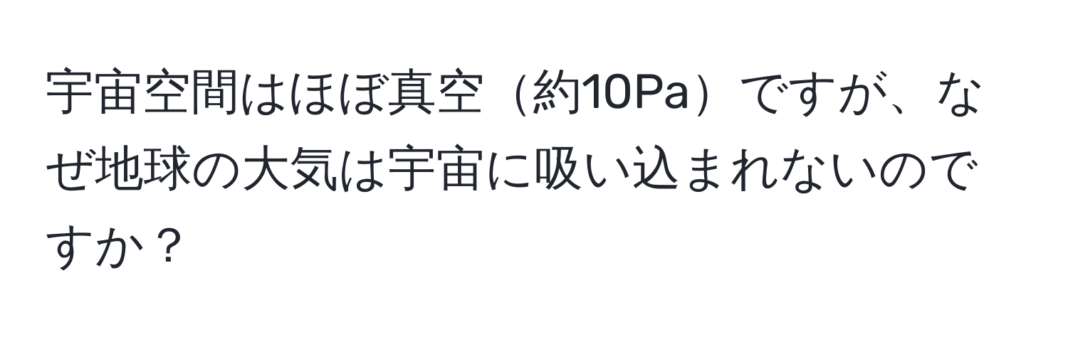 宇宙空間はほぼ真空約10Paですが、なぜ地球の大気は宇宙に吸い込まれないのですか？