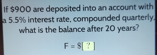 If $900 are deposited into an account with 
a 5.5% interest rate, compounded quarterly, 
what is the balance after 20 years?
F=$ ?