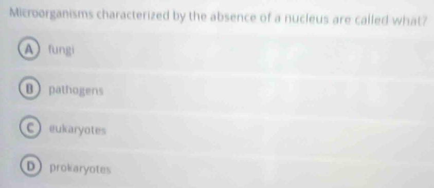 Microorganisms characterized by the absence of a nucleus are called what?
Afungi
B pathogens
C eukaryotes
D prokaryotes