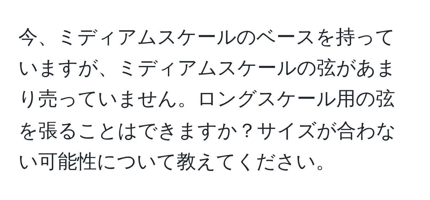 今、ミディアムスケールのベースを持っていますが、ミディアムスケールの弦があまり売っていません。ロングスケール用の弦を張ることはできますか？サイズが合わない可能性について教えてください。