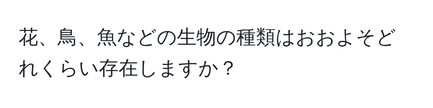 花、鳥、魚などの生物の種類はおおよそどれくらい存在しますか？