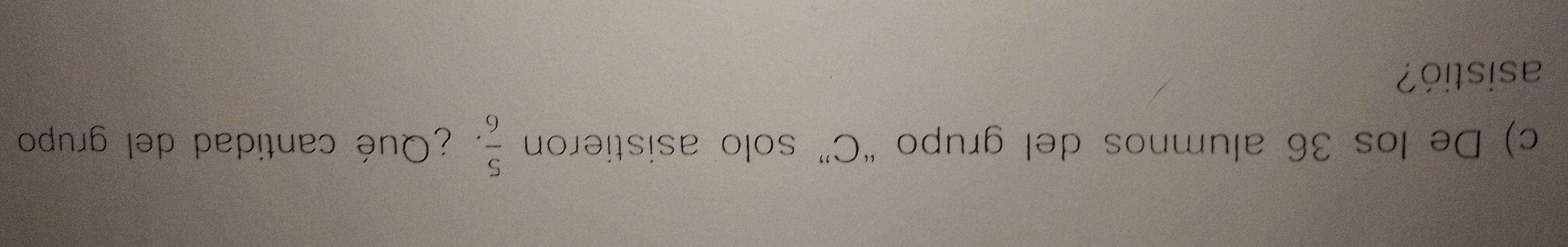  5/6 
c) De los 36 alumnos del grupo “C” solo asistieron ¿Qué cantidad del grupo 
asistió?
