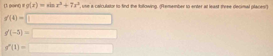 If g(x)=sin x^3+7x^3 , use a calculator to find the following. (Remember to enter at least three decimal places!)
g'(4)=□
g'(-5)=□
g''(1)=□