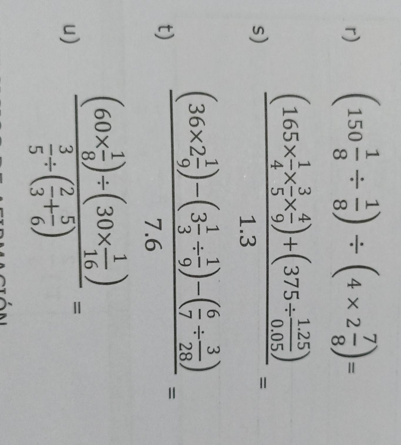 (150 1/8 /  1/8 )/ (4* 2 7/8 )=
s)
frac (165*  1/4 *  3/5 *  4/9 )+(375/  (1.25)/0.05 )1.3=
t)
frac (36* 2 1/9 )-(3 1/3 /  1/9 )-( 6/7 /  3/28 )7.6=
u)
frac (60*  1/8 )/ (30*  1/16 ) 3/5 / ( 2/3 + 5/6 )=