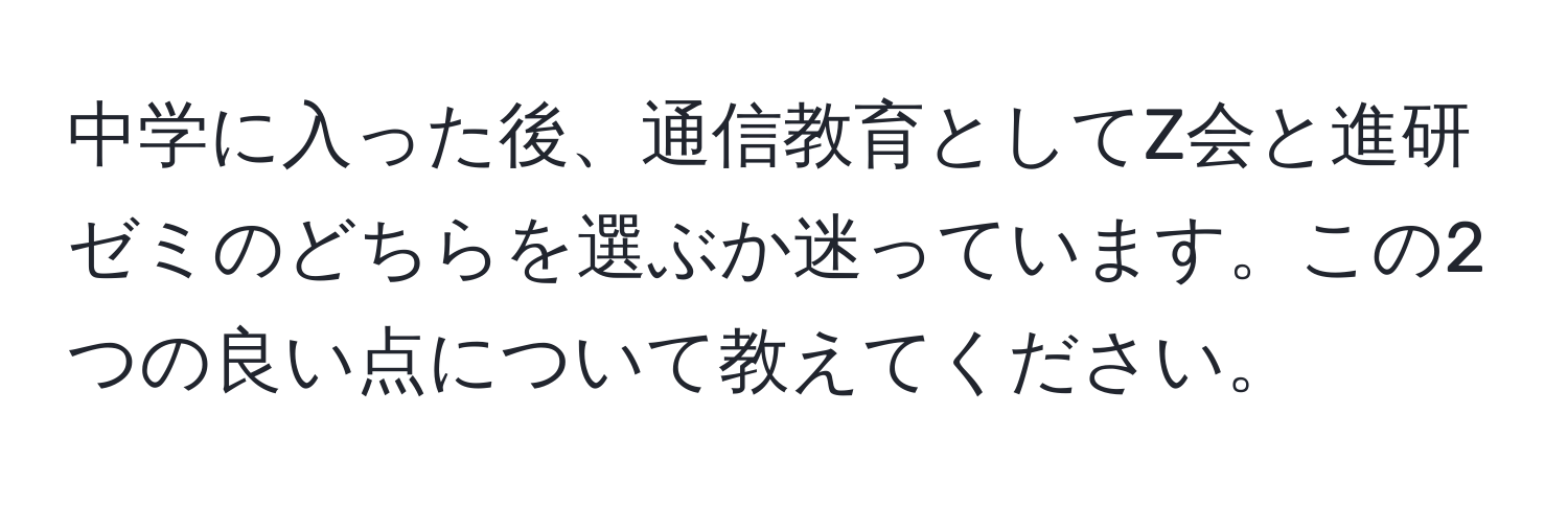 中学に入った後、通信教育としてZ会と進研ゼミのどちらを選ぶか迷っています。この2つの良い点について教えてください。