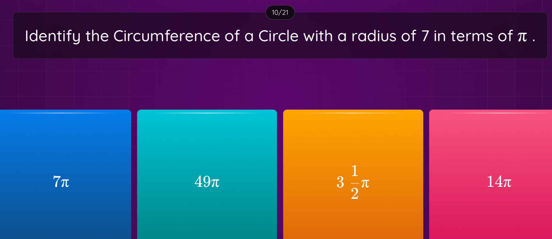 10/21
Identify the Circumference of a Circle with a radius of 7 in terms of π.
3 1/2 π
7π 49π 14π