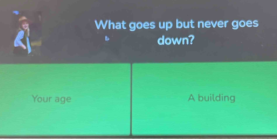 What goes up but never goes 
down? 
Your age A building