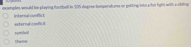 examples would be playing football in 105 degree temperatures or getting into a fist fight with a sibling
internal conflict
external conflcit
symbol
theme