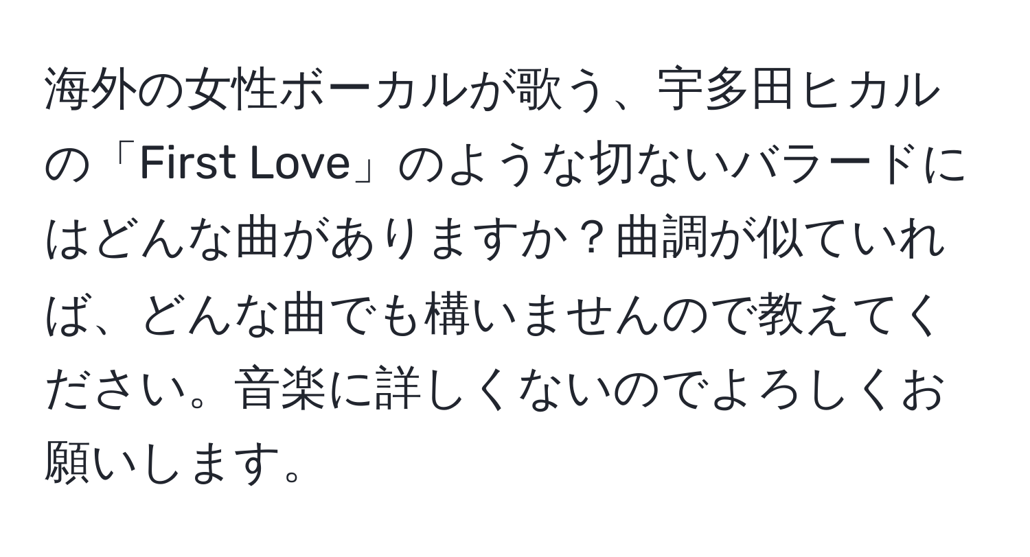 海外の女性ボーカルが歌う、宇多田ヒカルの「First Love」のような切ないバラードにはどんな曲がありますか？曲調が似ていれば、どんな曲でも構いませんので教えてください。音楽に詳しくないのでよろしくお願いします。