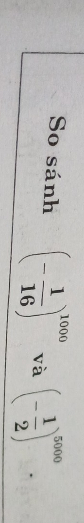 So sánh (- 1/16 )^1000 và (- 1/2 )^5000.