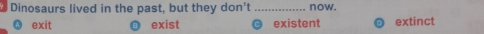 Dinosaurs lived in the past, but they don't _now.
exit exist existent extinct