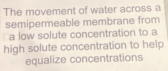 The movement of water across a 
semipermeable membrane from 
a low solute concentration to a 
high solute concentration to help 
equalize concentrations