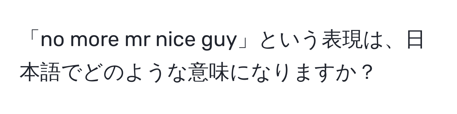 「no more mr nice guy」という表現は、日本語でどのような意味になりますか？