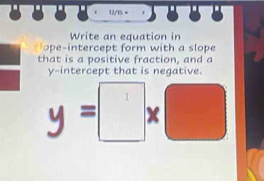 12/15 − 
Write an equation in 
in ter cept form with a slope 
that is a positive fraction, and a 
y-intercept that is negative. 
×